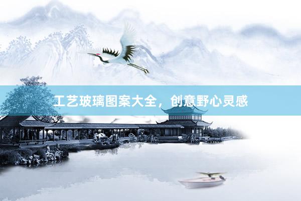 工艺玻璃图案大全，创意野心灵感