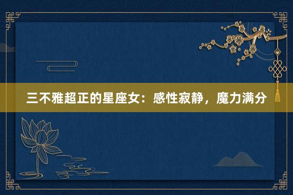 三不雅超正的星座女：感性寂静，魔力满分